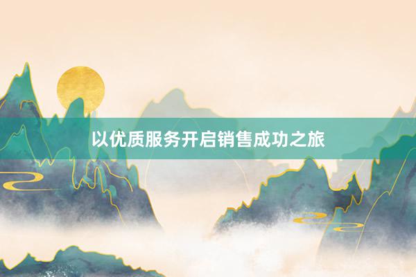 以优质服务开启销售成功之旅