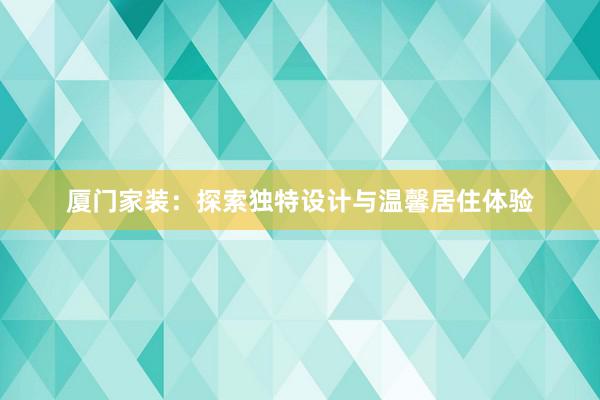 厦门家装：探索独特设计与温馨居住体验