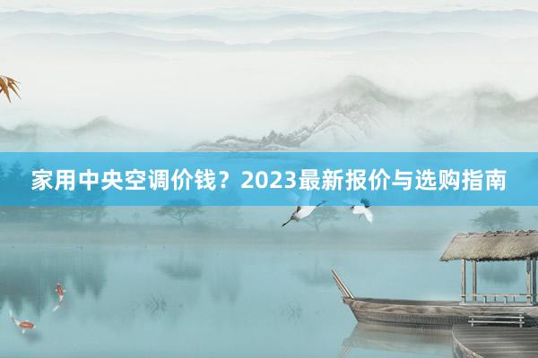 家用中央空调价钱？2023最新报价与选购指南