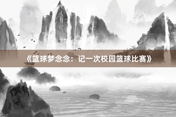 《篮球梦念念：记一次校园篮球比赛》