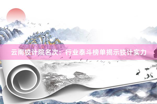 云南狡计院名次：行业泰斗榜单揭示狡计实力